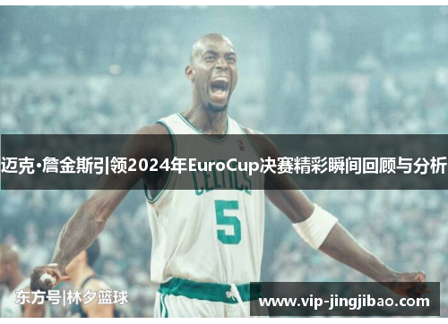迈克·詹金斯引领2024年EuroCup决赛精彩瞬间回顾与分析