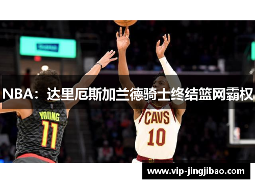NBA：达里厄斯加兰德骑士终结篮网霸权