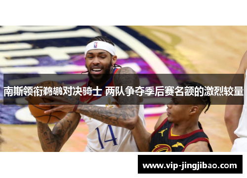 南斯领衔鹈鹕对决骑士 两队争夺季后赛名额的激烈较量