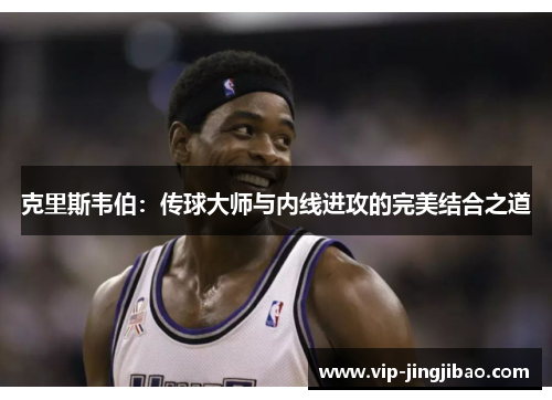 克里斯韦伯：传球大师与内线进攻的完美结合之道