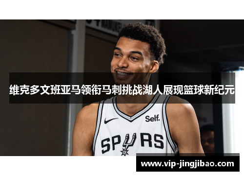 维克多文班亚马领衔马刺挑战湖人展现篮球新纪元