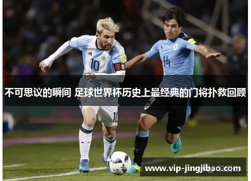 不可思议的瞬间 足球世界杯历史上最经典的门将扑救回顾