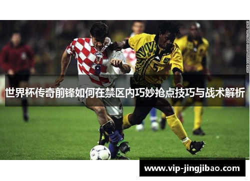 世界杯传奇前锋如何在禁区内巧妙抢点技巧与战术解析