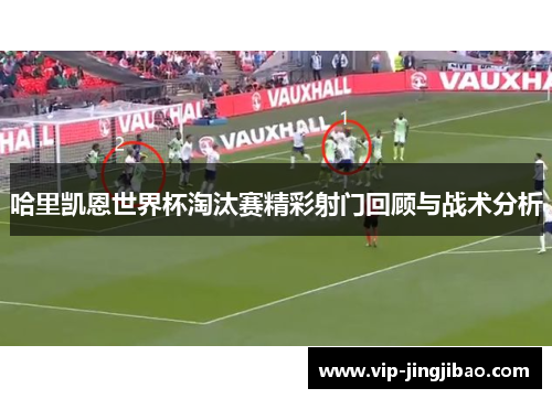 哈里凯恩世界杯淘汰赛精彩射门回顾与战术分析