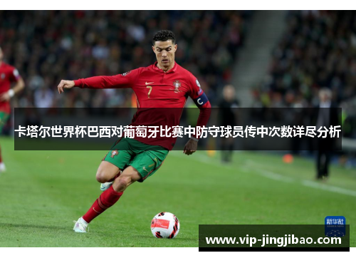 卡塔尔世界杯巴西对葡萄牙比赛中防守球员传中次数详尽分析
