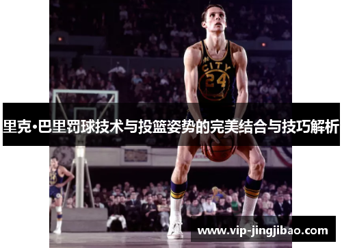 里克·巴里罚球技术与投篮姿势的完美结合与技巧解析