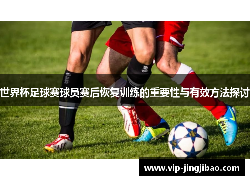 世界杯足球赛球员赛后恢复训练的重要性与有效方法探讨