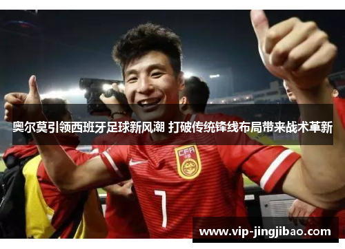 奥尔莫引领西班牙足球新风潮 打破传统锋线布局带来战术革新