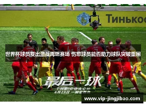 世界杯球员复出激战再燃赛场 伤愈球员能否助力球队突破重围