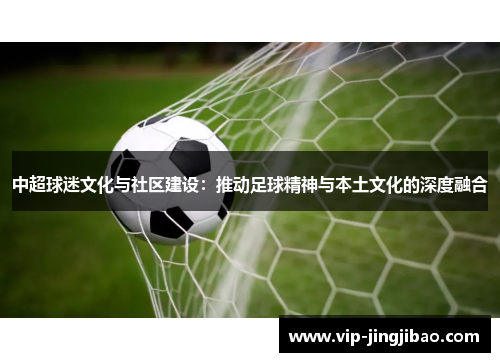 中超球迷文化与社区建设：推动足球精神与本土文化的深度融合