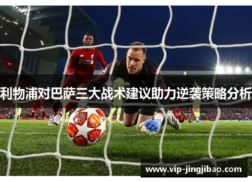 利物浦对巴萨三大战术建议助力逆袭策略分析