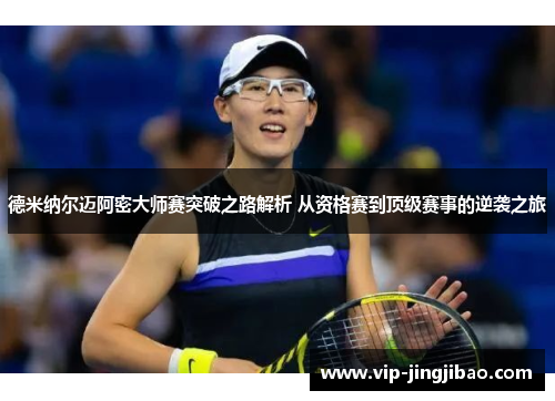 德米纳尔迈阿密大师赛突破之路解析 从资格赛到顶级赛事的逆袭之旅