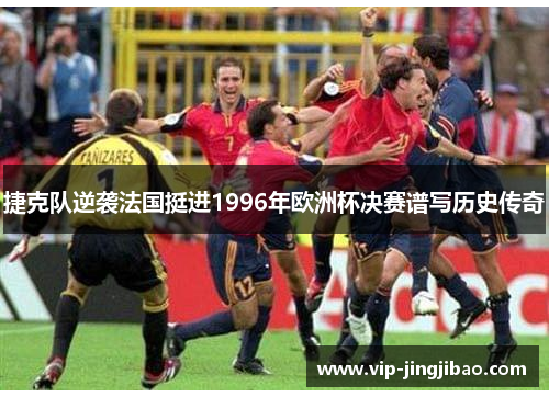 捷克队逆袭法国挺进1996年欧洲杯决赛谱写历史传奇