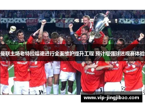 曼联主场老特拉福德进行全面维护提升工程 预计增强球迷观赛体验
