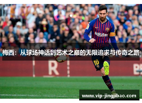 梅西：从球场神话到艺术之巅的无限追求与传奇之路