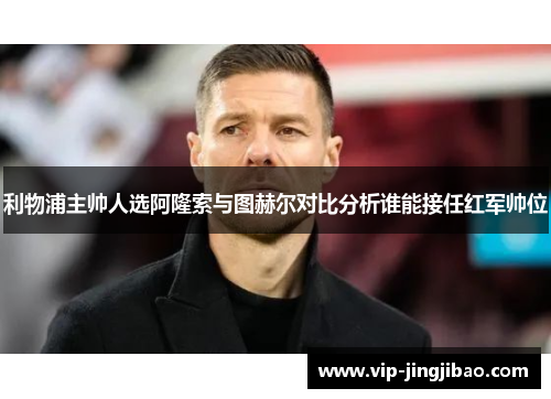 利物浦主帅人选阿隆索与图赫尔对比分析谁能接任红军帅位