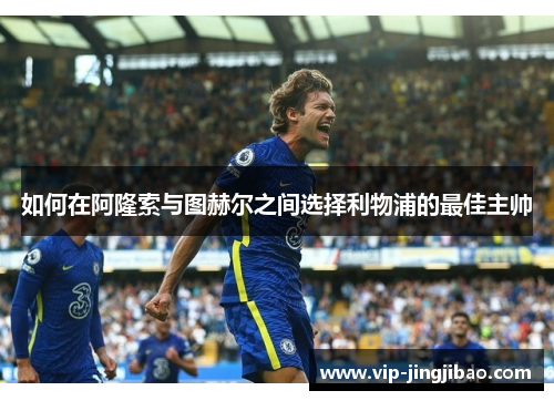 如何在阿隆索与图赫尔之间选择利物浦的最佳主帅