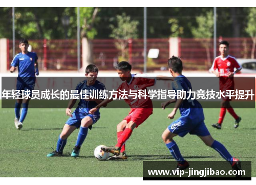 年轻球员成长的最佳训练方法与科学指导助力竞技水平提升
