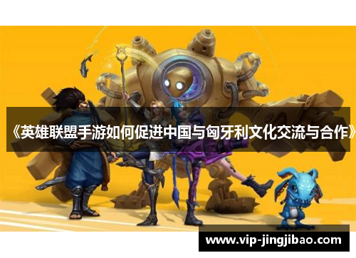 《英雄联盟手游如何促进中国与匈牙利文化交流与合作》